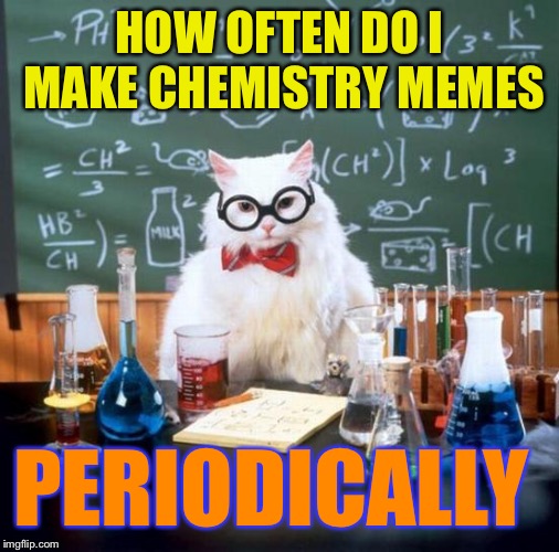 Chemistry Cat | HOW OFTEN DO I MAKE CHEMISTRY MEMES; PERIODICALLY | image tagged in memes,chemistry cat | made w/ Imgflip meme maker