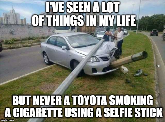 ??? | I'VE SEEN A LOT OF THINGS IN MY LIFE; BUT NEVER A TOYOTA SMOKING A CIGARETTE USING A SELFIE STICK | image tagged in cars | made w/ Imgflip meme maker
