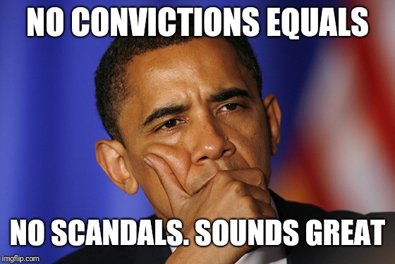 Obama thinking  | NO CONVICTIONS EQUALS NO SCANDALS. SOUNDS GREAT | image tagged in obama thinking | made w/ Imgflip meme maker