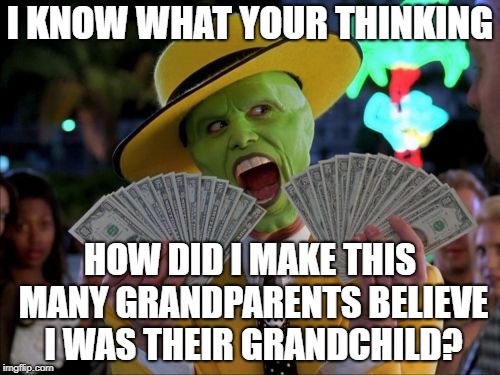 Con Artist | I KNOW WHAT YOUR THINKING; HOW DID I MAKE THIS MANY GRANDPARENTS BELIEVE I WAS THEIR GRANDCHILD? | image tagged in memes,money money,con man,grandma,grandpa | made w/ Imgflip meme maker