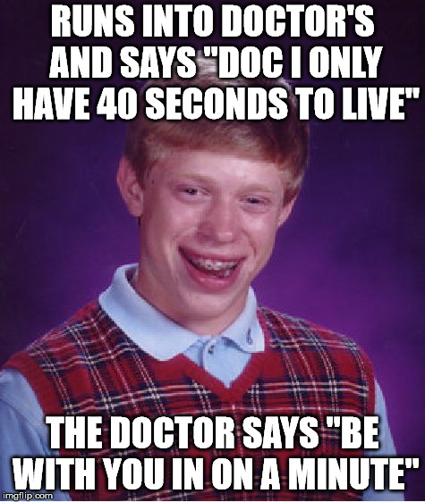 Bad Luck Brian | RUNS INTO DOCTOR'S AND SAYS "DOC I ONLY HAVE 40 SECONDS TO LIVE"; THE DOCTOR SAYS "BE WITH YOU IN ON A MINUTE" | image tagged in memes,bad luck brian | made w/ Imgflip meme maker