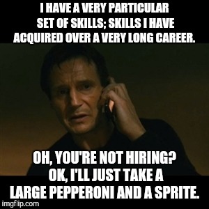 Liam Neeson Taken Meme | I HAVE A VERY PARTICULAR SET OF SKILLS; SKILLS I HAVE ACQUIRED OVER A VERY LONG CAREER. OH, YOU'RE NOT HIRING? OK, I'LL JUST TAKE A LARGE PEPPERONI AND A SPRITE. | image tagged in memes,liam neeson taken | made w/ Imgflip meme maker