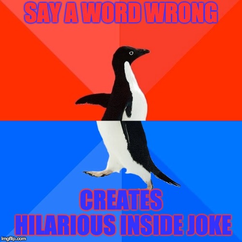 is it just me? | SAY A WORD WRONG; CREATES HILARIOUS INSIDE JOKE | image tagged in memes,socially awesome awkward penguin,insiders,hmmm,i don't know,boi | made w/ Imgflip meme maker