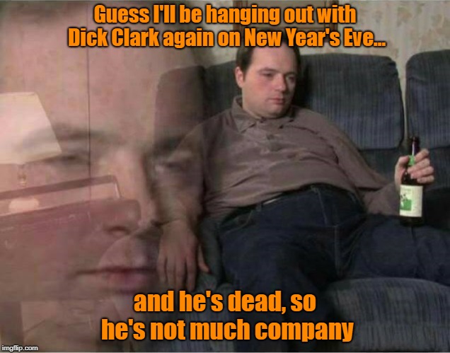 But How Many People Really Go Out For Drinking, Dancing, And Drooling These Days?  | Guess I'll be hanging out with Dick Clark again on New Year's Eve... and he's dead, so he's not much company | image tagged in sad man,new year's eve,dick clark,holiday memes | made w/ Imgflip meme maker