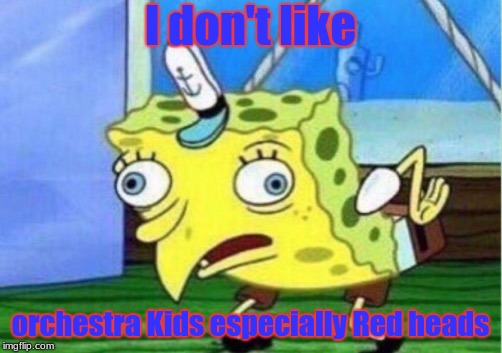 Mocking Spongebob | I don't like; orchestra Kids especially Red heads | image tagged in memes,mocking spongebob | made w/ Imgflip meme maker