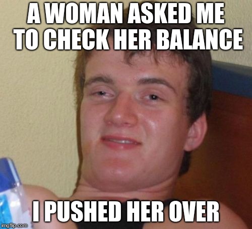 Why did I get fired?? | A WOMAN ASKED ME TO CHECK HER BALANCE; I PUSHED HER OVER | image tagged in memes,10 guy,jobs,puns,bad puns,funny | made w/ Imgflip meme maker