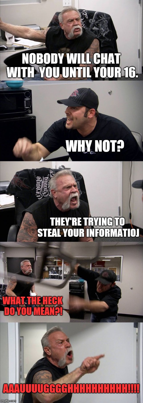 American Chopper Argument | NOBODY WILL CHAT WITH  YOU UNTIL YOUR 16. WHY NOT? THEY'RE TRYING TO STEAL YOUR INFORMATIOJ; WHAT THE HECK DO YOU MEAN?! AAAUUUUGGGGHHHHHHHHHH!!!! | image tagged in memes,american chopper argument | made w/ Imgflip meme maker