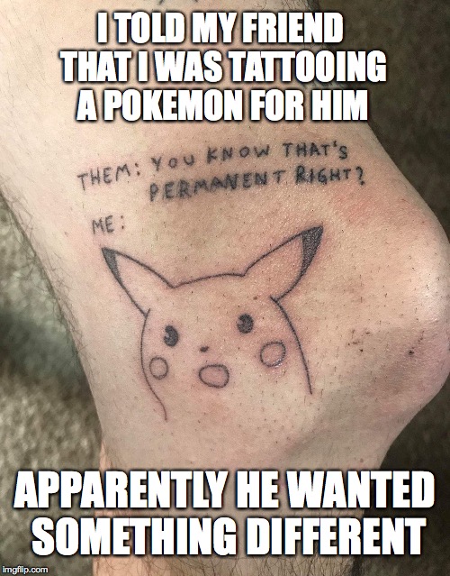 I TOLD MY FRIEND THAT I WAS TATTOOING A POKEMON FOR HIM; APPARENTLY HE WANTED SOMETHING DIFFERENT | image tagged in surprised pikachu,pokemon,tattoos,drunk | made w/ Imgflip meme maker
