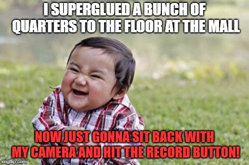 Ain't I a stinker?! | I SUPERGLUED A BUNCH OF QUARTERS TO THE FLOOR AT THE MALL; NOW JUST GONNA SIT BACK WITH MY CAMERA AND HIT THE RECORD BUTTON! | image tagged in memes,evil toddler,pranks,quarters,entertainment | made w/ Imgflip meme maker