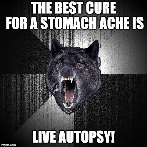 Insanity Wolf | THE BEST CURE FOR A STOMACH ACHE IS; LIVE AUTOPSY! | image tagged in memes,insanity wolf | made w/ Imgflip meme maker