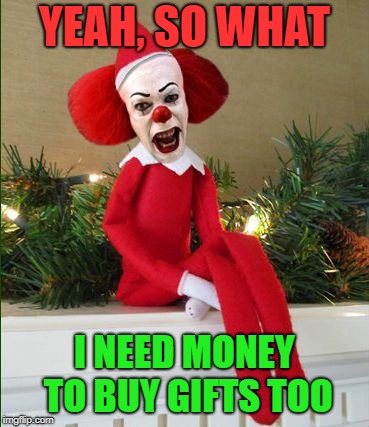 Seasonal job | YEAH, SO WHAT; I NEED MONEY TO BUY GIFTS TOO | image tagged in funny memes,elf on the shelf,pennywise,christmas,holidays | made w/ Imgflip meme maker