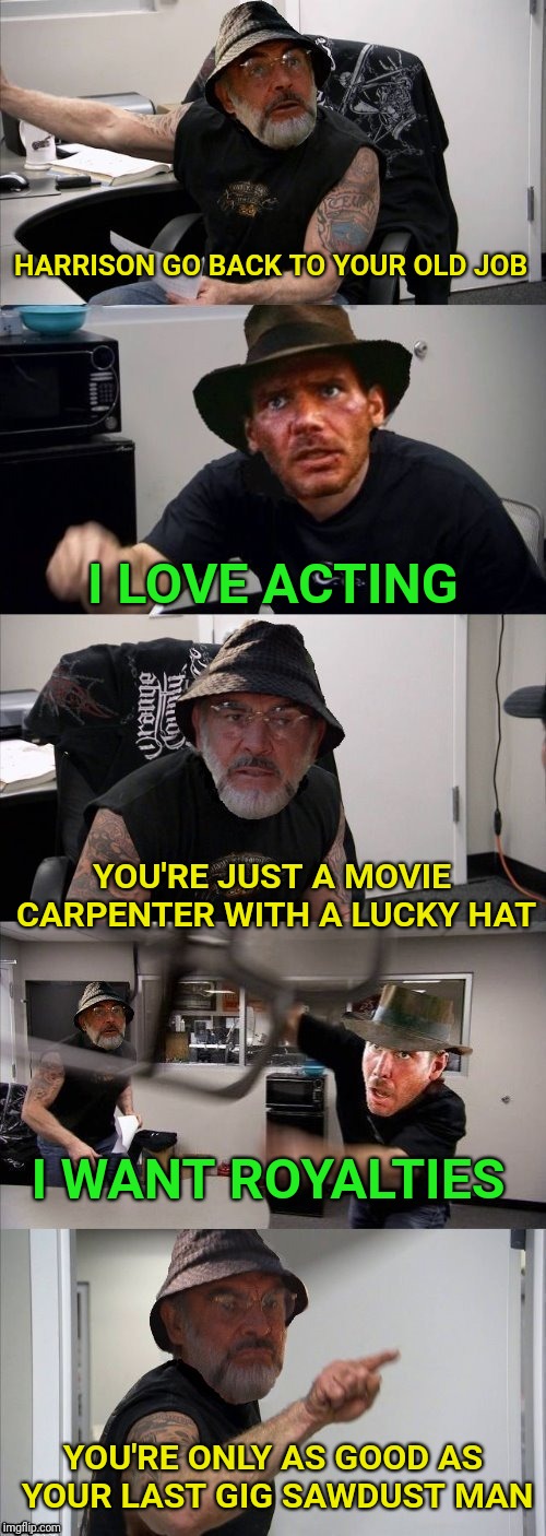 Template by Dash. Inspired by Octavia.  | HARRISON GO BACK TO YOUR OLD JOB; I LOVE ACTING; YOU'RE JUST A MOVIE CARPENTER WITH A LUCKY HAT; I WANT ROYALTIES; YOU'RE ONLY AS GOOD AS YOUR LAST GIG SAWDUST MAN | image tagged in american chopper argument indiana jones style template,acting,movies,film,harrison ford | made w/ Imgflip meme maker
