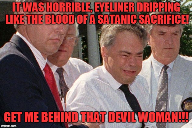 IT WAS HORRIBLE, EYELINER DRIPPING LIKE THE BLOOD OF A SATANIC SACRIFICE! GET ME BEHIND THAT DEVIL WOMAN!!! | made w/ Imgflip meme maker