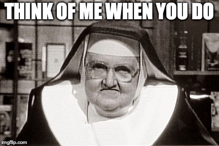 Frowning Nun Meme | THINK OF ME WHEN YOU DO | image tagged in memes,frowning nun | made w/ Imgflip meme maker