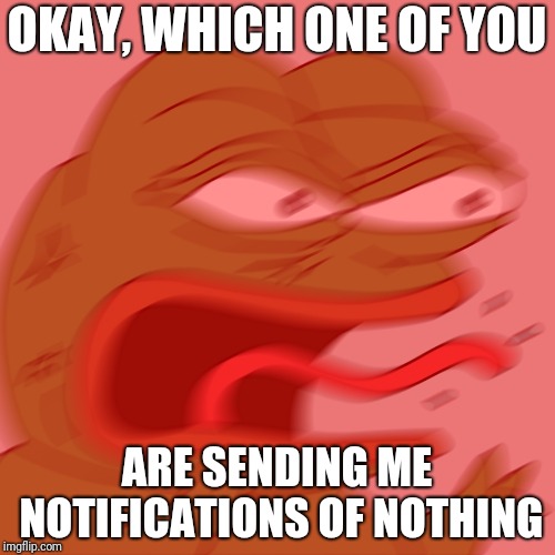 Angry pepe | OKAY, WHICH ONE OF YOU; ARE SENDING ME NOTIFICATIONS OF NOTHING | image tagged in angry pepe | made w/ Imgflip meme maker