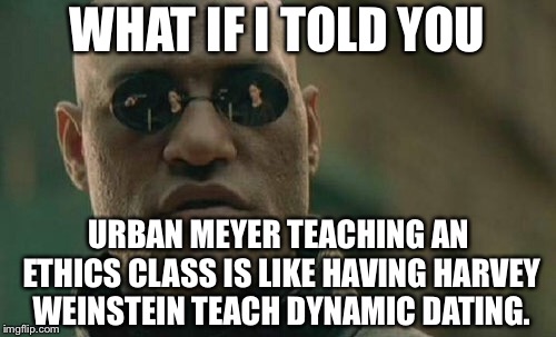 In the words of the great Drunken Brian France on Twitter about Urban Meyer | WHAT IF I TOLD YOU; URBAN MEYER TEACHING AN ETHICS CLASS IS LIKE HAVING HARVEY WEINSTEIN TEACH DYNAMIC DATING. | image tagged in memes,matrix morpheus,urban meyer,domestic violence,report,harvey weinstein | made w/ Imgflip meme maker