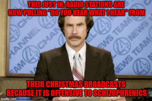 It's the most wonderful time of the year!!! | THIS JUST IN: RADIO STATIONS ARE NOW PULLING "DO YOU HEAR WHAT I HEAR" FROM; THEIR CHRISTMAS BROADCASTS BECAUSE IT IS OFFENSIVE TO SCHIZOPHRENICS | image tagged in memes,ron burgundy,christmas,funny,schizophrenia,christmas songs | made w/ Imgflip meme maker