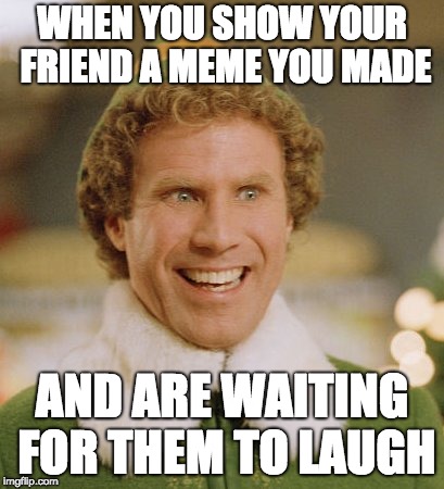 Buddy The Elf | WHEN YOU SHOW YOUR FRIEND A MEME YOU MADE; AND ARE WAITING FOR THEM TO LAUGH | image tagged in memes,buddy the elf | made w/ Imgflip meme maker