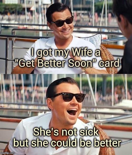 . . . and then the bed broke | I got my Wife a "Get Better Soon" card; She's not sick but she could be better | image tagged in memes,leonardo dicaprio wolf of wall street,marriage,still a better love story than twilight,whose line is it anyway | made w/ Imgflip meme maker