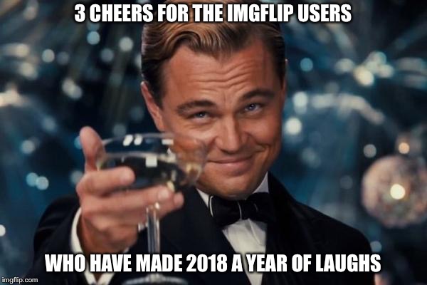 2018 | 3 CHEERS FOR THE IMGFLIP USERS; WHO HAVE MADE 2018 A YEAR OF LAUGHS | image tagged in memes,leonardo dicaprio cheers | made w/ Imgflip meme maker