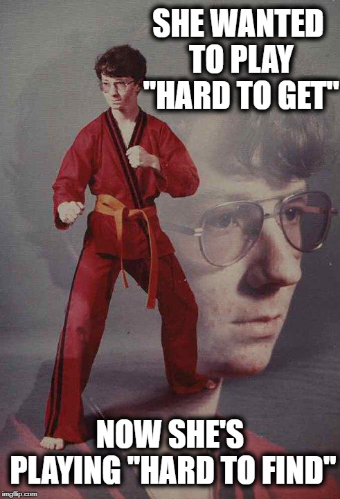Karate Kyle | SHE WANTED TO PLAY "HARD TO GET"; NOW SHE'S PLAYING "HARD TO FIND" | image tagged in memes,karate kyle | made w/ Imgflip meme maker