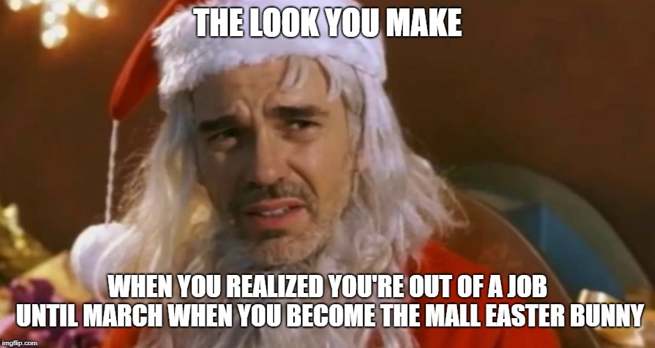 bad santa | THE LOOK YOU MAKE; WHEN YOU REALIZED YOU'RE OUT OF A JOB UNTIL MARCH WHEN YOU BECOME THE MALL EASTER BUNNY | image tagged in bad santa | made w/ Imgflip meme maker