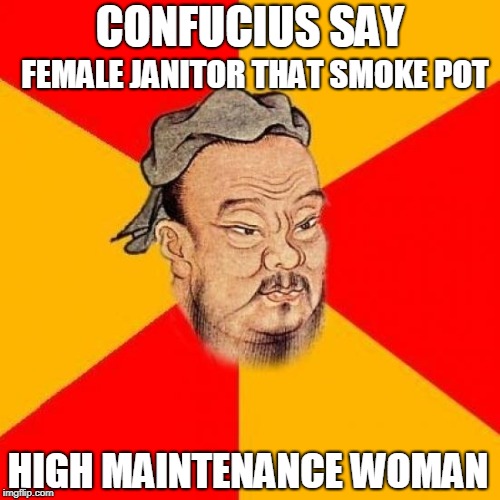 Confucius | FEMALE JANITOR THAT SMOKE POT; CONFUCIUS SAY; HIGH MAINTENANCE WOMAN | image tagged in confucius,female,janitor,pot | made w/ Imgflip meme maker