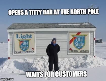 Titty bar flop | OPENS A TITTY BAR AT THE NORTH POLE; WAITS FOR CUSTOMERS | image tagged in ice,ice fishing,strippers,pole dance,customers | made w/ Imgflip meme maker