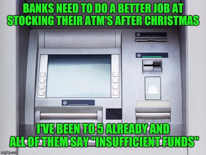 BANKS NEED TO DO A BETTER JOB AT STOCKING THEIR ATM'S AFTER CHRISTMAS; I'VE BEEN TO 5 ALREADY AND ALL OF THEM SAY "INSUFFICIENT FUNDS" | image tagged in memes,atm's,banks,insufficient funds,broke,after christmas | made w/ Imgflip meme maker