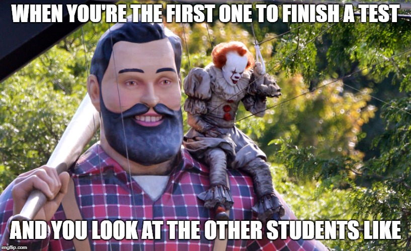 condescending clown descending | WHEN YOU'RE THE FIRST ONE TO FINISH A TEST; AND YOU LOOK AT THE OTHER STUDENTS LIKE | image tagged in memes,pennywise | made w/ Imgflip meme maker