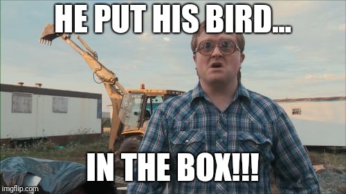 Trailer Park Boys Bubbles | HE PUT HIS BIRD... IN THE BOX!!! | image tagged in memes,trailer park boys bubbles | made w/ Imgflip meme maker