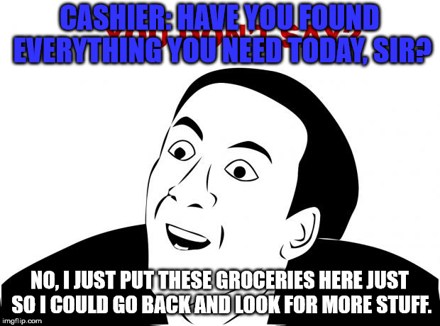 You Don't Say Meme | CASHIER: HAVE YOU FOUND EVERYTHING YOU NEED TODAY, SIR? NO, I JUST PUT THESE GROCERIES HERE JUST SO I COULD GO BACK AND LOOK FOR MORE STUFF. | image tagged in memes,you don't say | made w/ Imgflip meme maker