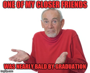 Old Man Shrugging | ONE OF MY CLOSER FRIENDS WAS NEARLY BALD BY GRADUATION | image tagged in old man shrugging | made w/ Imgflip meme maker