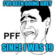 pfffff | I'VE BEEN GOING GREY SINCE I WAS 19 | image tagged in pfffff | made w/ Imgflip meme maker