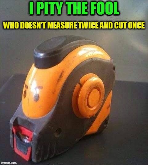 Carpentry  | I PITY THE FOOL; WHO DOESN'T MEASURE TWICE AND CUT ONCE | image tagged in mr t,mr t pity the fool,i pity the fool,wood | made w/ Imgflip meme maker