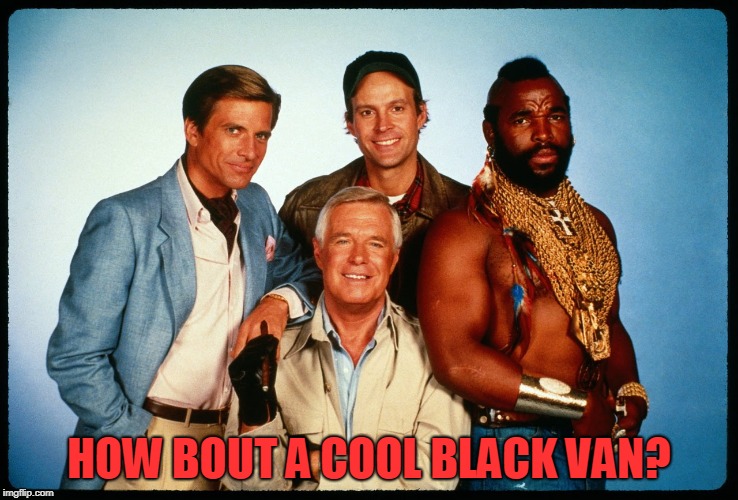 The A Team  | HOW BOUT A COOL BLACK VAN? | image tagged in the a team | made w/ Imgflip meme maker
