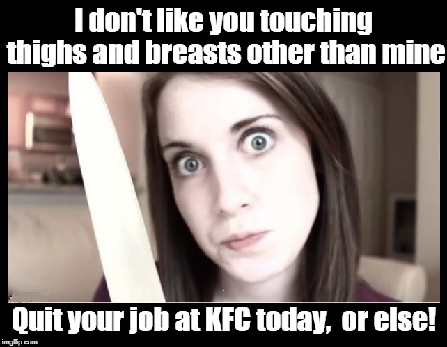 This broad means business! | I don't like you touching thighs and breasts other than mine; Quit your job at KFC today,  or else! | image tagged in overly attached girlfriend,funny,no disrespect to women intended,peace | made w/ Imgflip meme maker