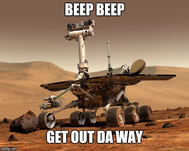 Mars rover | BEEP BEEP GET OUT DA WAY | image tagged in mars rover | made w/ Imgflip meme maker