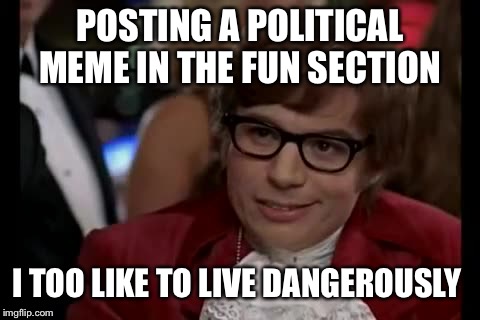I’ve seen a few just in the past week  | POSTING A POLITICAL MEME IN THE FUN SECTION; I TOO LIKE TO LIVE DANGEROUSLY | image tagged in memes,i too like to live dangerously,what the heck,mods hello | made w/ Imgflip meme maker