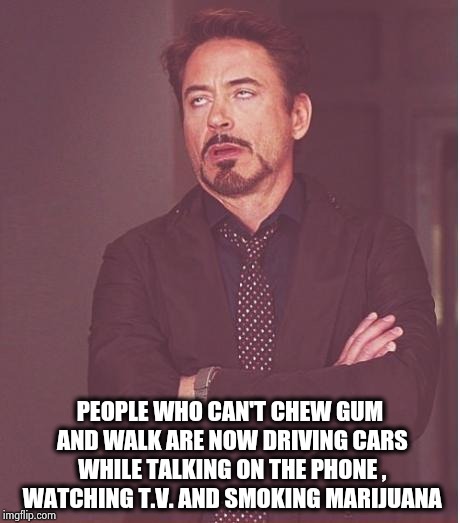 It's not safe out there | PEOPLE WHO CAN'T CHEW GUM AND WALK ARE NOW DRIVING CARS WHILE TALKING ON THE PHONE , WATCHING T.V. AND SMOKING MARIJUANA | image tagged in memes,face you make robert downey jr,texting and driving,stoner,what the hell did i just watch | made w/ Imgflip meme maker