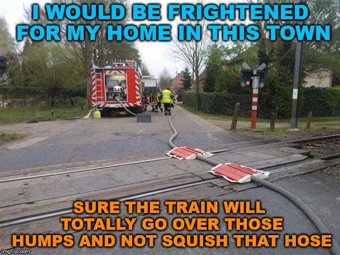 I guess it seemed like a good idea at the time. | I WOULD BE FRIGHTENED FOR MY HOME IN THIS TOWN; SURE THE TRAIN WILL TOTALLY GO OVER THOSE HUMPS AND NOT SQUISH THAT HOSE | image tagged in memes,special kind of stupid,bad idea,epic fail,humor,firefighter | made w/ Imgflip meme maker