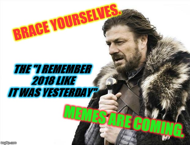 At the risk of being a downer....I must have seen about 10 so far today. It was funny the first 3 times.  | BRACE YOURSELVES. THE "I REMEMBER 2018 LIKE IT WAS YESTERDAY"; MEMES ARE COMING. | image tagged in memes,brace yourselves x is coming,nixieknox | made w/ Imgflip meme maker