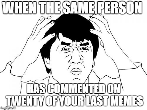 Jackie Chan WTF | WHEN THE SAME PERSON; HAS COMMENTED ON TWENTY OF YOUR LAST MEMES | image tagged in memes,jackie chan wtf | made w/ Imgflip meme maker