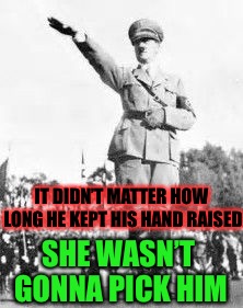 Hitler Salut | IT DIDN’T MATTER HOW LONG HE KEPT HIS HAND RAISED SHE WASN’T GONNA PICK HIM | image tagged in hitler salut | made w/ Imgflip meme maker