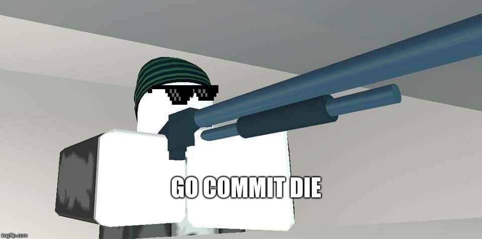 Roblox Shotgun Man | GO COMMIT DIE | image tagged in roblox shotgun man | made w/ Imgflip meme maker