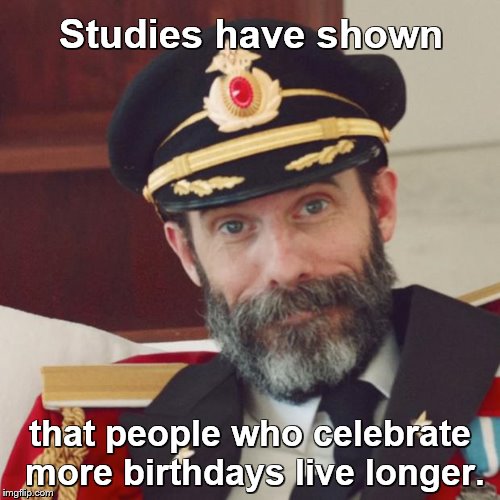 Captain Obvious | Studies have shown; that people who celebrate more birthdays live longer. | image tagged in captain obvious,birthdays,life,celebration,happy birthday | made w/ Imgflip meme maker