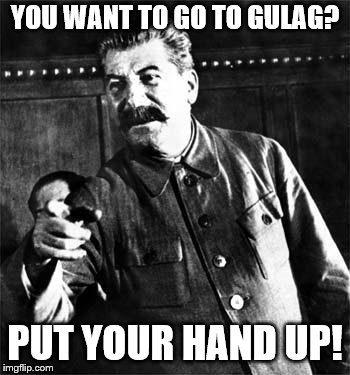 Stalin | YOU WANT TO GO TO GULAG? PUT YOUR HAND UP! | image tagged in stalin | made w/ Imgflip meme maker
