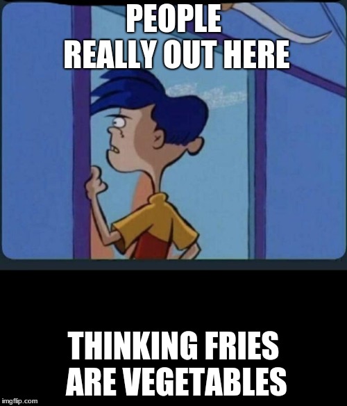 Ed Edd n eddy Rolf | PEOPLE REALLY OUT HERE; THINKING FRIES ARE VEGETABLES | image tagged in ed edd n eddy rolf | made w/ Imgflip meme maker