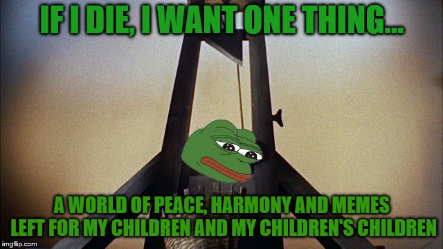 We spread the word of peace and kek because no one else will | IF I DIE, I WANT ONE THING... A WORLD OF PEACE, HARMONY AND MEMES LEFT FOR MY CHILDREN AND MY CHILDREN'S CHILDREN | image tagged in pepe execution,memes,kekistan,kek | made w/ Imgflip meme maker