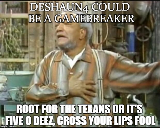 Fred Sanford | DESHAUN4 COULD BE A GAMEBREAKER; ROOT FOR THE TEXANS OR IT'S FIVE O DEEZ, CROSS YOUR LIPS FOOL | image tagged in fred sanford | made w/ Imgflip meme maker